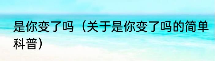 是你变了吗（关于是你变了吗的简单科普）