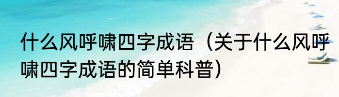 什么风呼啸四字成语（关于什么风呼啸四字成语的简单科普）