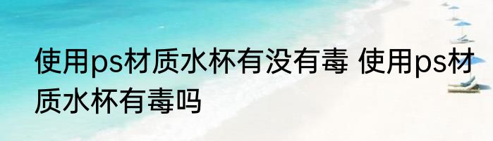 使用ps材质水杯有没有毒 使用ps材质水杯有毒吗
