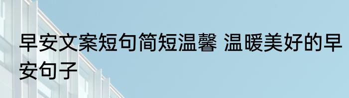 早安文案短句简短温馨 温暖美好的早安句子