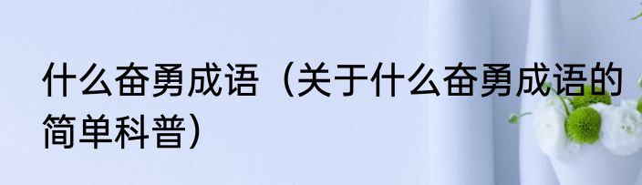 什么奋勇成语（关于什么奋勇成语的简单科普）