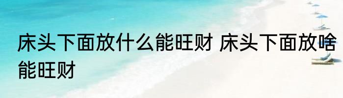 床头下面放什么能旺财 床头下面放啥能旺财