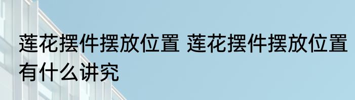 莲花摆件摆放位置 莲花摆件摆放位置有什么讲究