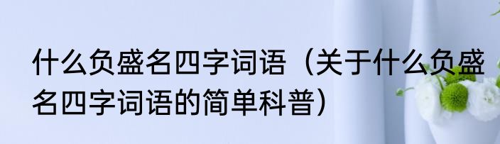 什么负盛名四字词语（关于什么负盛名四字词语的简单科普）