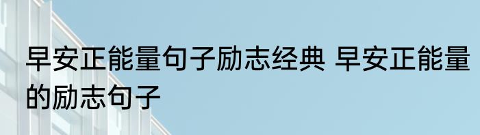 早安正能量句子励志经典 早安正能量的励志句子