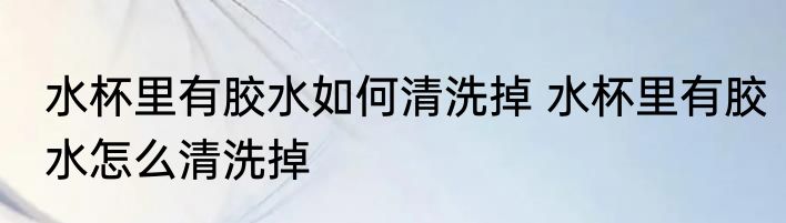 水杯里有胶水如何清洗掉 水杯里有胶水怎么清洗掉