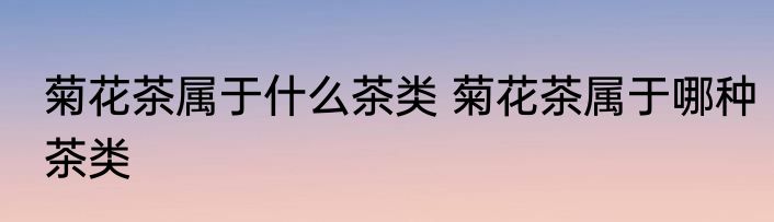 菊花茶属于什么茶类 菊花茶属于哪种茶类