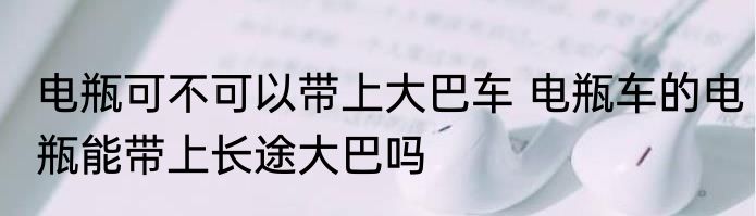 电瓶可不可以带上大巴车 电瓶车的电瓶能带上长途大巴吗