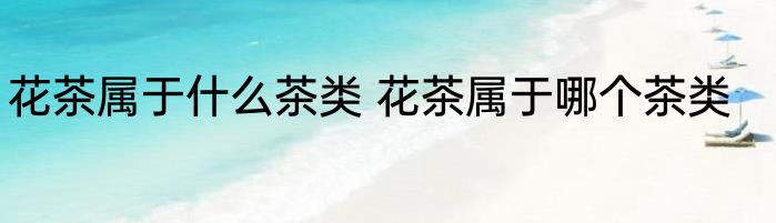 花茶属于什么茶类 花茶属于哪个茶类