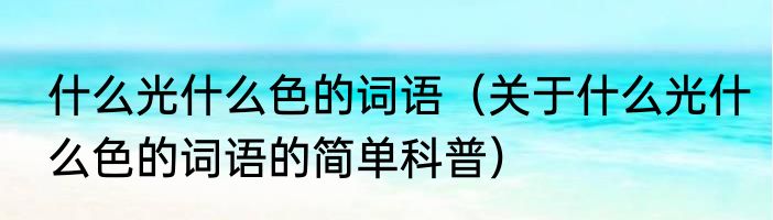 什么光什么色的词语（关于什么光什么色的词语的简单科普）