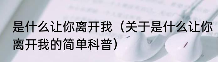 是什么让你离开我（关于是什么让你离开我的简单科普）