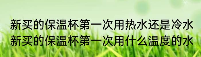 新买的保温杯第一次用热水还是冷水 新买的保温杯第一次用什么温度的水