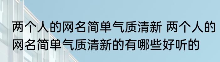 两个人的网名简单气质清新 两个人的网名简单气质清新的有哪些好听的