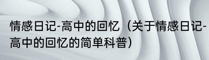 情感日记-高中的回忆（关于情感日记-高中的回忆的简单科普）