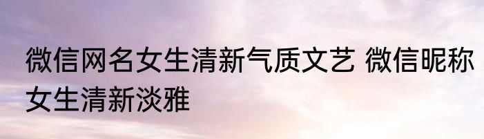微信网名女生清新气质文艺 微信昵称女生清新淡雅