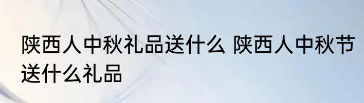 陕西人中秋礼品送什么 陕西人中秋节送什么礼品