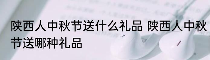 陕西人中秋节送什么礼品 陕西人中秋节送哪种礼品