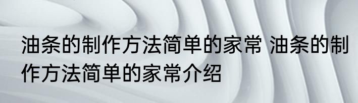 油条的制作方法简单的家常 油条的制作方法简单的家常介绍