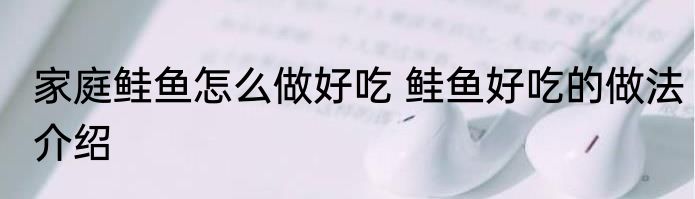 家庭鲑鱼怎么做好吃 鲑鱼好吃的做法介绍
