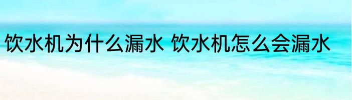 饮水机为什么漏水 饮水机怎么会漏水