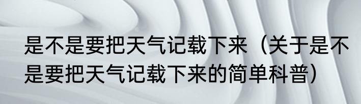 是不是要把天气记载下来（关于是不是要把天气记载下来的简单科普）