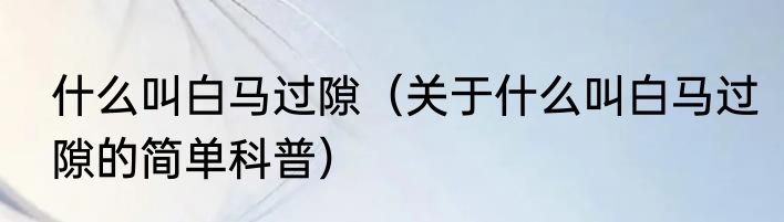 什么叫白马过隙（关于什么叫白马过隙的简单科普）