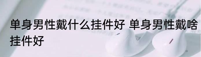 单身男性戴什么挂件好 单身男性戴啥挂件好