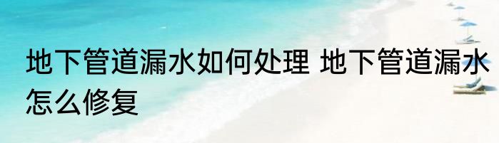 地下管道漏水如何处理 地下管道漏水怎么修复