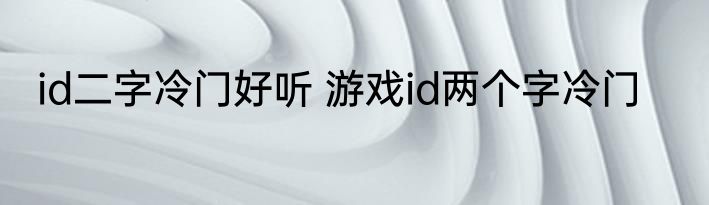 id二字冷门好听 游戏id两个字冷门