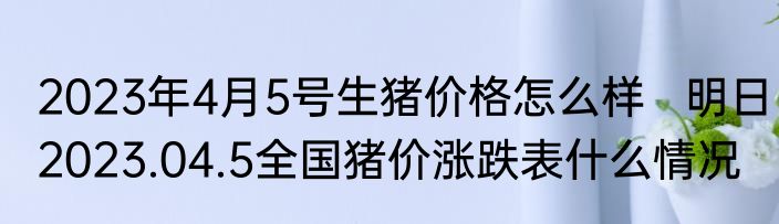 2023年4月5号生猪价格怎么样   明日2023.04.5全国猪价涨跌表什么情况