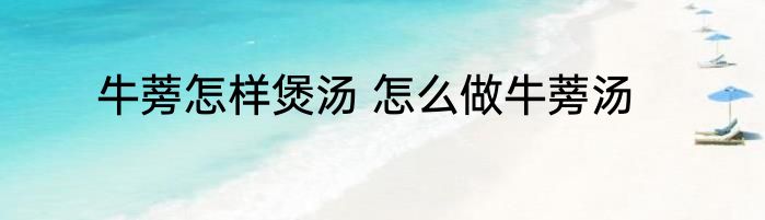 牛蒡怎样煲汤 怎么做牛蒡汤