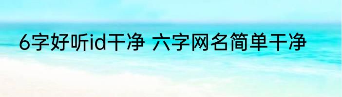 6字好听id干净 六字网名简单干净
