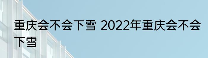 重庆会不会下雪 2022年重庆会不会下雪