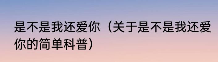 是不是我还爱你（关于是不是我还爱你的简单科普）