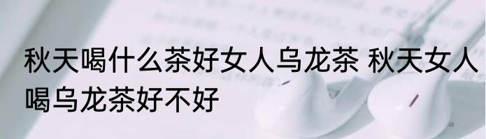 秋天喝什么茶好女人乌龙茶 秋天女人喝乌龙茶好不好