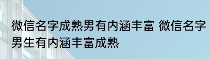 微信名字成熟男有内涵丰富 微信名字男生有内涵丰富成熟