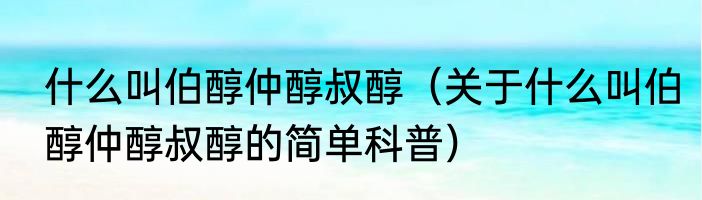 什么叫伯醇仲醇叔醇（关于什么叫伯醇仲醇叔醇的简单科普）