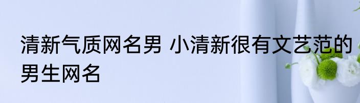 清新气质网名男 小清新很有文艺范的男生网名