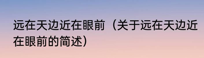远在天边近在眼前（关于远在天边近在眼前的简述）