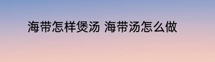 海带怎样煲汤 海带汤怎么做