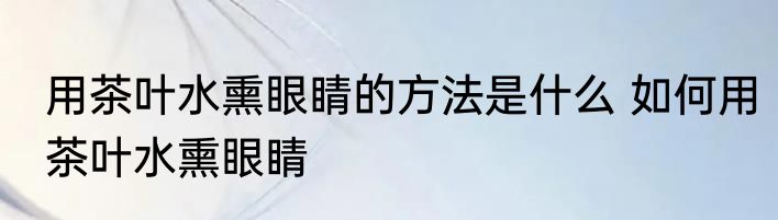 用茶叶水熏眼睛的方法是什么 如何用茶叶水熏眼睛