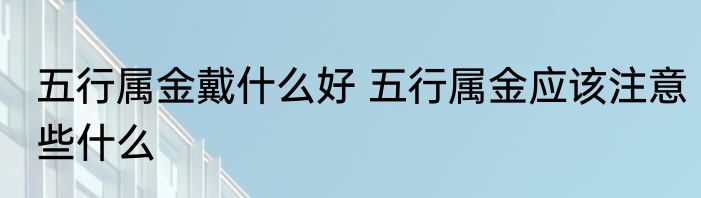 五行属金戴什么好 五行属金应该注意些什么
