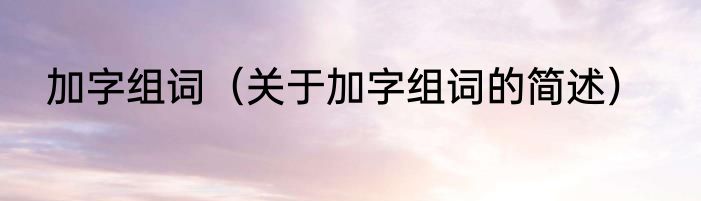 加字组词（关于加字组词的简述）