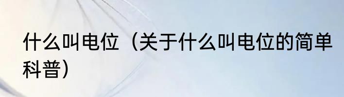 什么叫电位（关于什么叫电位的简单科普）
