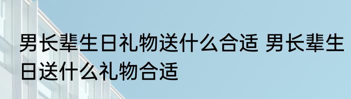 男长辈生日礼物送什么合适 男长辈生日送什么礼物合适