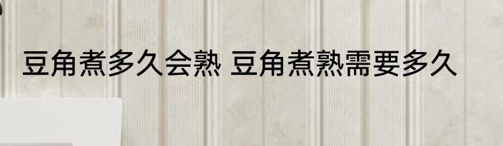 豆角煮多久会熟 豆角煮熟需要多久