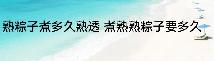 熟粽子煮多久熟透 煮熟熟粽子要多久