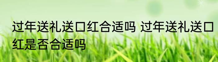 过年送礼送口红合适吗 过年送礼送口红是否合适吗