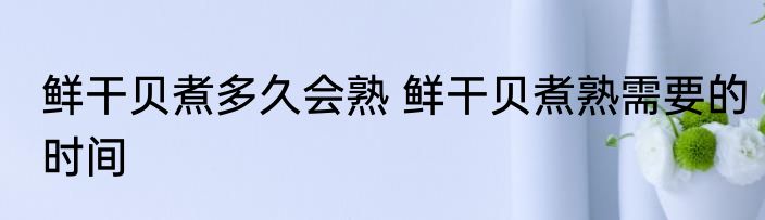 鲜干贝煮多久会熟 鲜干贝煮熟需要的时间