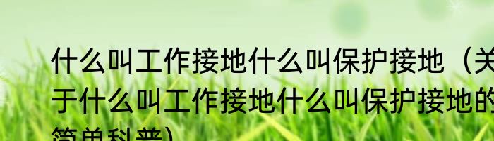什么叫工作接地什么叫保护接地（关于什么叫工作接地什么叫保护接地的简单科普）